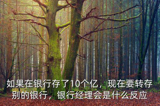 如果在銀行存了10個億，現(xiàn)在要轉(zhuǎn)存別的銀行，銀行經(jīng)理會是什么反應(yīng)
