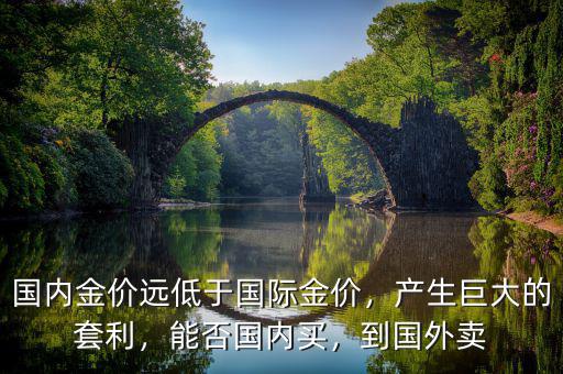 國內(nèi)金價(jià)遠(yuǎn)低于國際金價(jià)，產(chǎn)生巨大的套利，能否國內(nèi)買，到國外賣