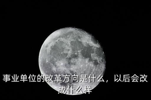 事業(yè)單位的改革方向是什么，以后會改成什么樣