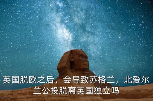 英國(guó)脫歐之后，會(huì)導(dǎo)致蘇格蘭，北愛(ài)爾蘭公投脫離英國(guó)獨(dú)立嗎