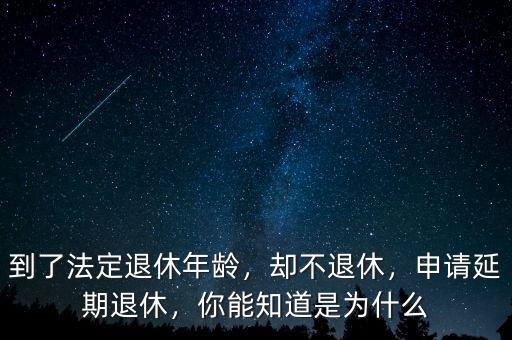 到了法定退休年齡，卻不退休，申請延期退休，你能知道是為什么