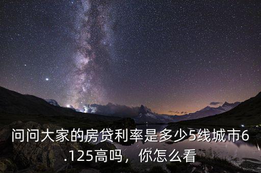 問問大家的房貸利率是多少5線城市6.125高嗎，你怎么看