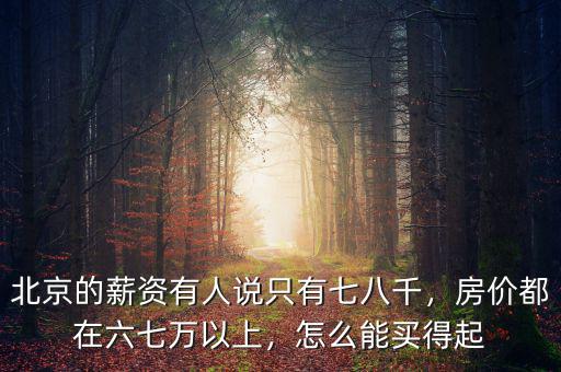北京的薪資有人說只有七八千，房價(jià)都在六七萬以上，怎么能買得起