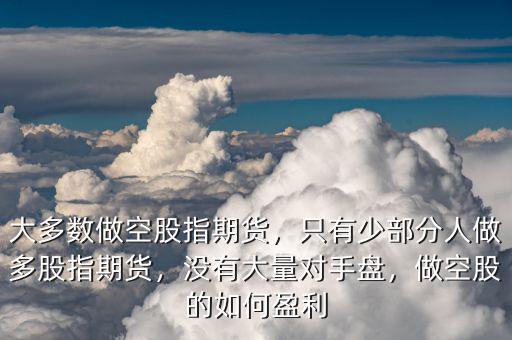 大多數(shù)做空股指期貨，只有少部分人做多股指期貨，沒有大量對(duì)手盤，做空股的如何盈利