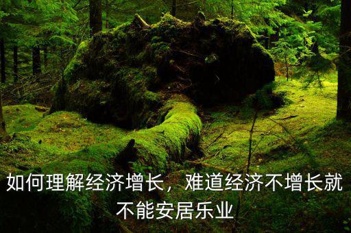 如何理解經(jīng)濟(jì)增長(zhǎng)，難道經(jīng)濟(jì)不增長(zhǎng)就不能安居樂(lè)業(yè)