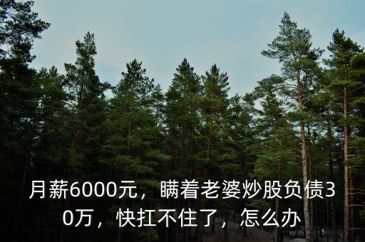 月薪6000元，瞞著老婆炒股負債30萬，快扛不住了，怎么辦