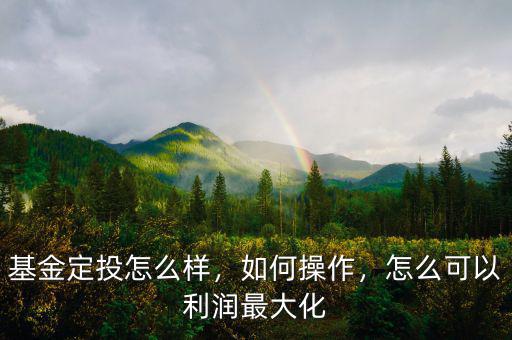 基金定投怎么樣，如何操作，怎么可以利潤最大化