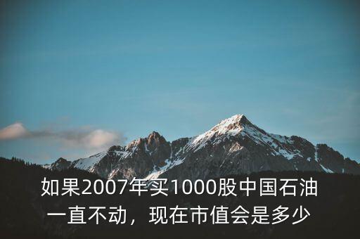 如果2007年買1000股中國(guó)石油一直不動(dòng)，現(xiàn)在市值會(huì)是多少