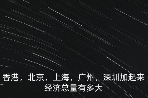 香港，北京，上海，廣州，深圳加起來經(jīng)濟總量有多大