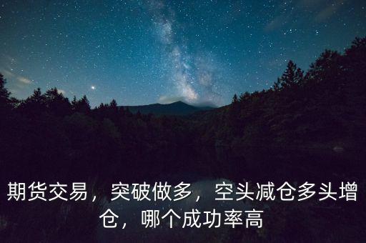 期貨交易，突破做多，空頭減倉(cāng)多頭增倉(cāng)，哪個(gè)成功率高