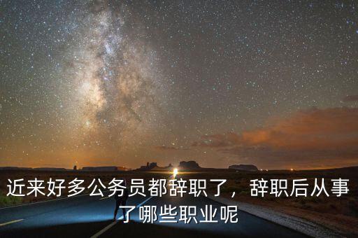 近來好多公務(wù)員都辭職了，辭職后從事了哪些職業(yè)呢