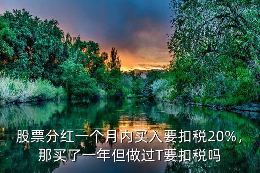股票分紅一個月內買入要扣稅20%，那買了一年但做過T要扣稅嗎
