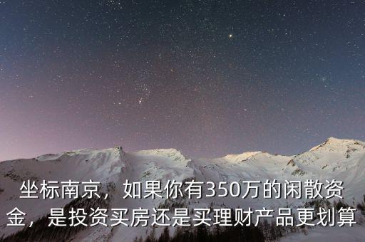 坐標(biāo)南京，如果你有350萬的閑散資金，是投資買房還是買理財(cái)產(chǎn)品更劃算
