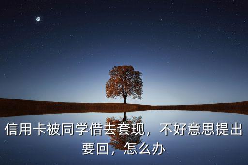 信用卡被同學借去套現(xiàn)，不好意思提出要回，怎么辦