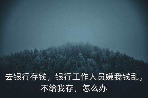 去銀行存錢，銀行工作人員嫌我錢亂，不給我存，怎么辦