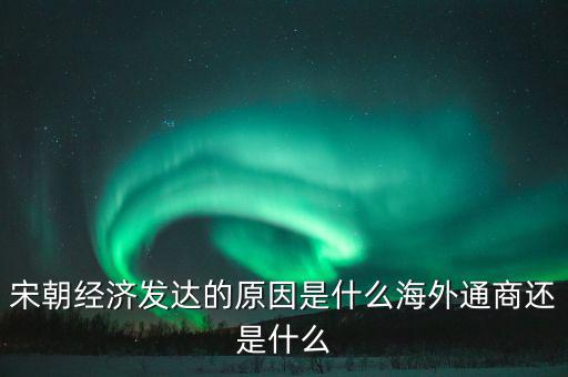 宋朝經(jīng)濟發(fā)達的原因是什么海外通商還是什么