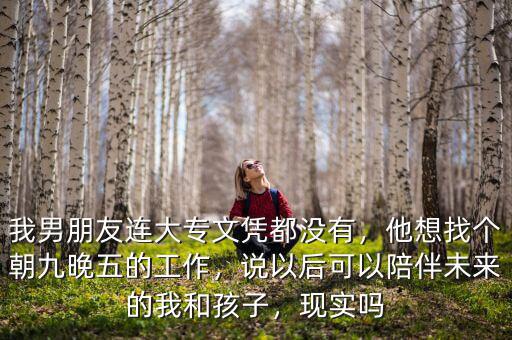 我男朋友連大專文憑都沒(méi)有，他想找個(gè)朝九晚五的工作，說(shuō)以后可以陪伴未來(lái)的我和孩子，現(xiàn)實(shí)嗎