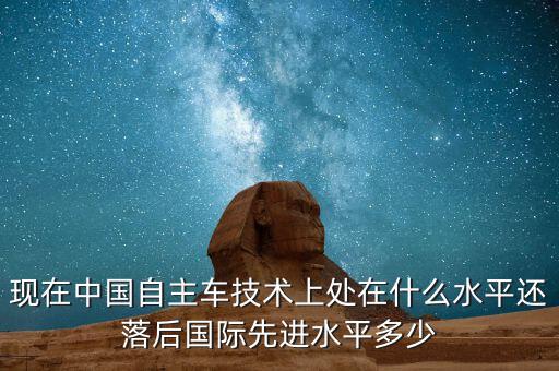 現(xiàn)在中國自主車技術(shù)上處在什么水平還落后國際先進水平多少