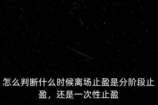 怎么判斷什么時候離場止盈是分階段止盈，還是一次性止盈