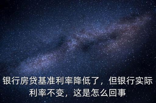 銀行房貸基準利率降低了，但銀行實際利率不變，這是怎么回事