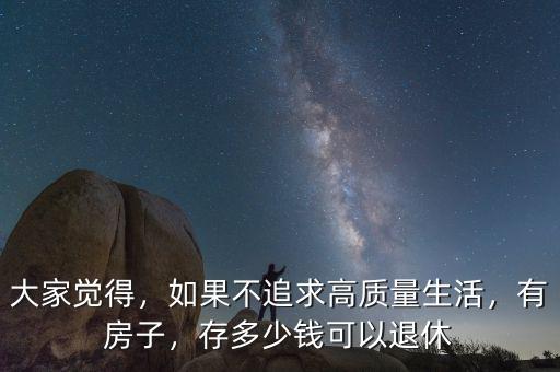 大家覺得，如果不追求高質(zhì)量生活，有房子，存多少錢可以退休
