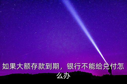 如果大額存款到期，銀行不能給兌付怎么辦
