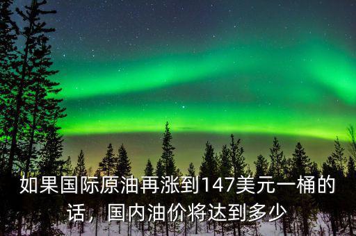 如果國際原油再漲到147美元一桶的話，國內(nèi)油價(jià)將達(dá)到多少