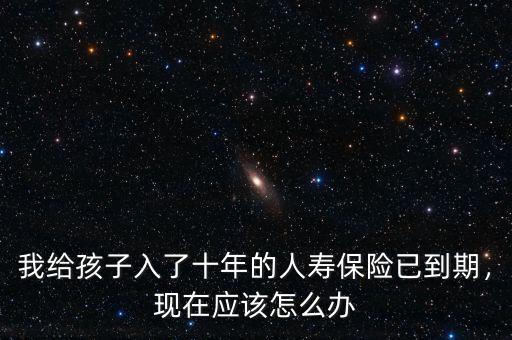 我給孩子入了十年的人壽保險(xiǎn)已到期，現(xiàn)在應(yīng)該怎么辦