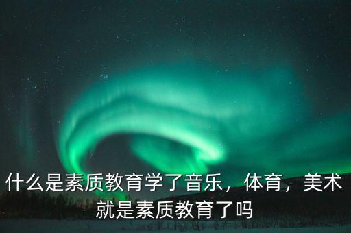 什么是素質(zhì)教育學(xué)了音樂，體育，美術(shù)就是素質(zhì)教育了嗎