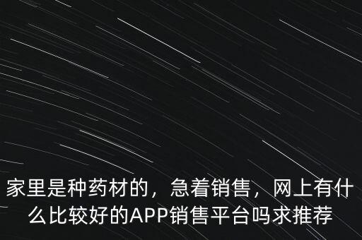 家里是種藥材的，急著銷售，網(wǎng)上有什么比較好的APP銷售平臺(tái)嗎求推薦