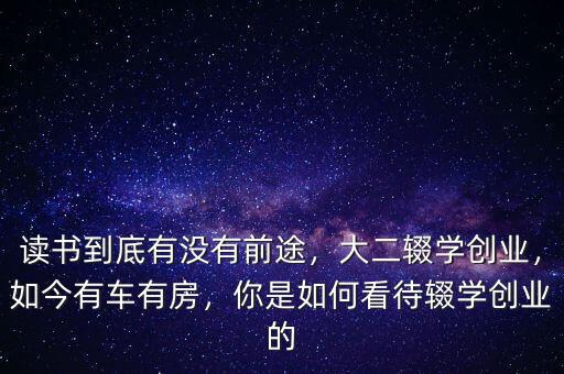 讀書到底有沒有前途，大二輟學(xué)創(chuàng)業(yè)，如今有車有房，你是如何看待輟學(xué)創(chuàng)業(yè)的