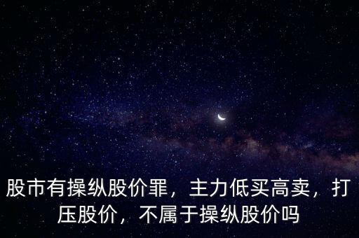 股市有操縱股價(jià)罪，主力低買高賣，打壓股價(jià)，不屬于操縱股價(jià)嗎
