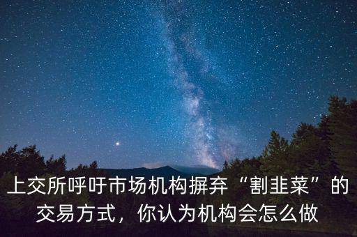 上交所呼吁市場機(jī)構(gòu)摒棄“割韭菜”的交易方式，你認(rèn)為機(jī)構(gòu)會怎么做