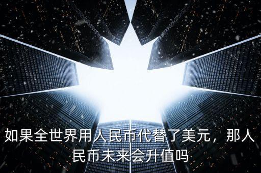 如果全世界用人民幣代替了美元，那人民幣未來會(huì)升值嗎