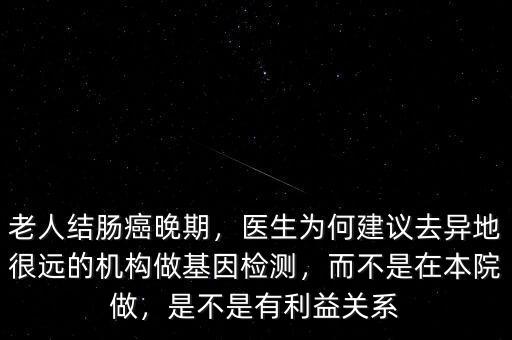 老人結(jié)腸癌晚期，醫(yī)生為何建議去異地很遠(yuǎn)的機(jī)構(gòu)做基因檢測，而不是在本院做，是不是有利益關(guān)系