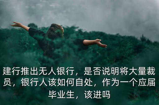 建行推出無人銀行，是否說明將大量裁員，銀行人該如何自處，作為一個應(yīng)屆畢業(yè)生，該進(jìn)嗎