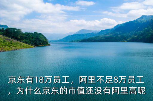 京東有18萬員工，阿里不足8萬員工，為什么京東的市值還沒有阿里高呢