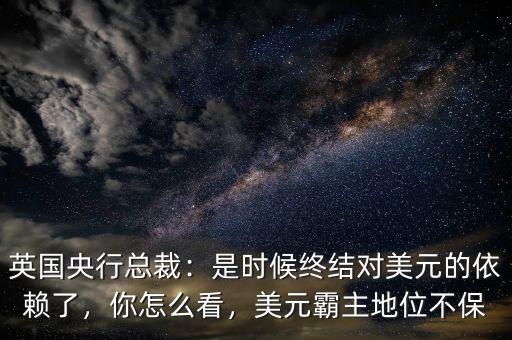 英國央行總裁：是時候終結(jié)對美元的依賴了，你怎么看，美元霸主地位不保