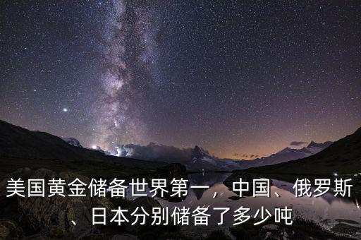 美國(guó)黃金儲(chǔ)備世界第一，中國(guó)、俄羅斯、日本分別儲(chǔ)備了多少噸
