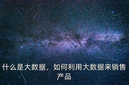 什么是大數(shù)據(jù)，如何利用大數(shù)據(jù)來銷售產(chǎn)品