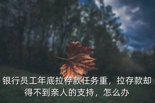 銀行員工年底拉存款任務(wù)重，拉存款卻得不到親人的支持，怎么辦