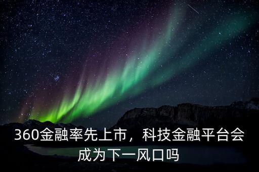 360金融率先上市，科技金融平臺會成為下一風(fēng)口嗎