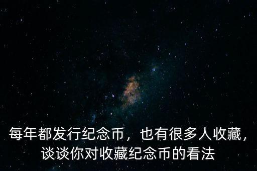 每年都發(fā)行紀(jì)念幣，也有很多人收藏，談?wù)勀銓κ詹丶o(jì)念幣的看法