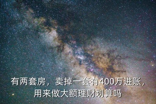 有兩套房，賣掉一套有400萬進(jìn)賬，用來做大額理財(cái)劃算嗎