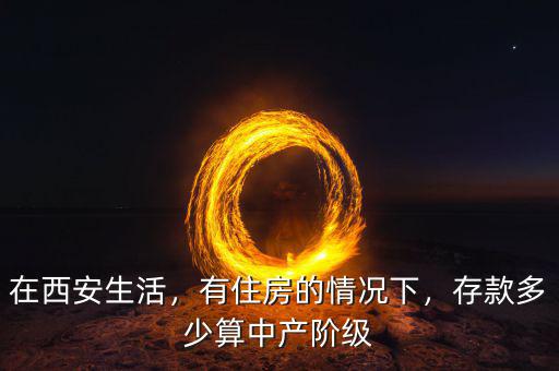 在西安生活，有住房的情況下，存款多少算中產(chǎn)階級