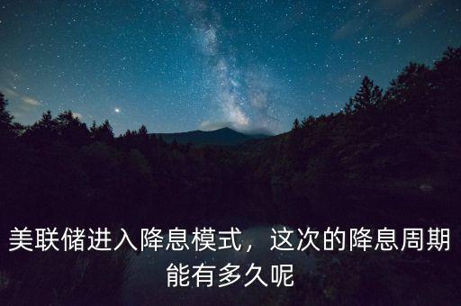 美聯(lián)儲(chǔ)進(jìn)入降息模式，這次的降息周期能有多久呢
