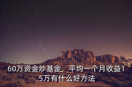 60萬資金炒基金，平均一個月收益1.5萬有什么好方法