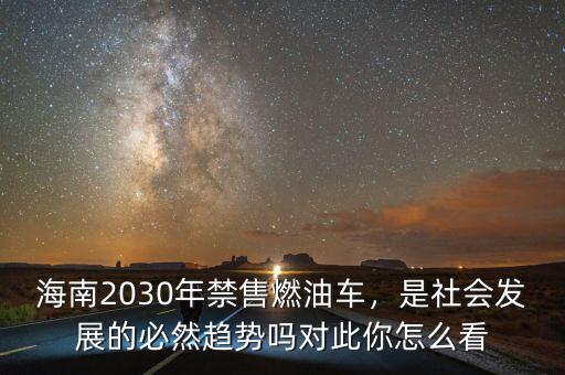 海南2030年禁售燃油車，是社會(huì)發(fā)展的必然趨勢(shì)嗎對(duì)此你怎么看