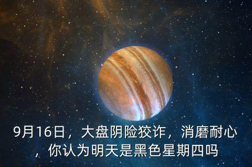 9月16日，大盤陰險(xiǎn)狡詐，消磨耐心，你認(rèn)為明天是黑色星期四嗎