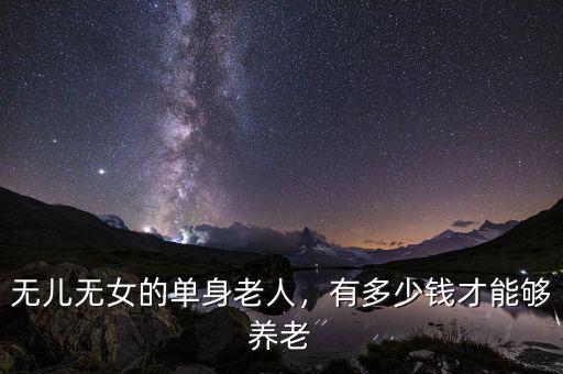 無兒無女的單身老人，有多少錢才能夠養(yǎng)老